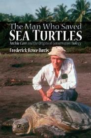 The Man Who Saved Sea Turtles: Archie Carr and the Origins of Conservation Biology