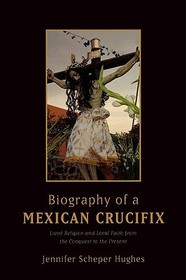 Biography of a Mexican Crucifix: Lived Religion and Local Faith from the Conquest to the Present