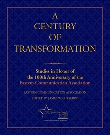 A Century of Transformation: Studies in Honor of the 100th Anniversary of the Eastern Communication Association