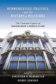 Hermeneutics, Politics, and the History of Religions: The Contested Legacies of Joachim Wach and Mircea Eliade