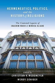 Hermeneutics, Politics, and the History of Religions: The Contested Legacies of Joachim Wach and Mircea Eliade Hermeneutics, Politics, and the History of Religions: The Contested Legacies of Joachim Wach and Mircea Eliade