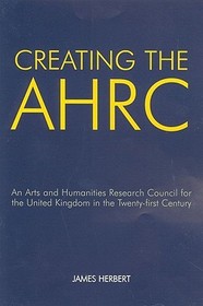 Creating the AHRC: An Arts and Humanities Research Council for the United Kingdom in the Twenty-first Century