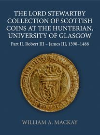 The Lord Stewartby Collection of Scottish Coins at the Hunterian, University of Glasgow: Part II. Robert III - James III, 1390-1488 The Lord Stewartby Collection of Scottish Coins at the Hunterian, University of Glasgow: Part II. Robert III - James III, 1390-1488
