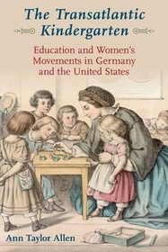The Transatlantic Kindergarten: Education and Womens Movements in Germany and the United States