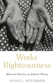 Works Righteousness: Material Practice in Ethical Theory Works Righteousness: Material Practice in Ethical Theory