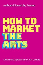 How to Market the Arts: A Practical Approach for the 21st Century How to Market the Arts: A Practical Approach for the 21st Century