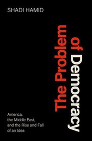 The Problem of Democracy: America, the Middle East, and the Rise and Fall of an Idea The Problem of Democracy: America, the Middle East, and the Rise and Fall of an Idea