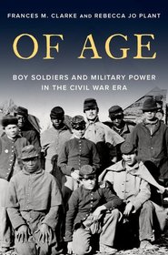 Of Age: Boy Soldiers and Military Power in the Civil War Era Of Age: Boy Soldiers and Military Power in the Civil War Era
