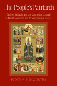 The People's Patriarch: Tikhon Bellavin and the Orthodox Church in North America and Revolutionary Russia