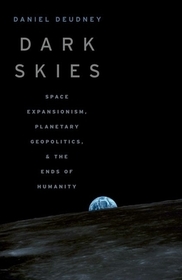 Dark Skies: Space Expansionism, Planetary Geopolitics, and the Ends of Humanity Dark Skies: Space Expansionism, Planetary Geopolitics, and the Ends of Humanity