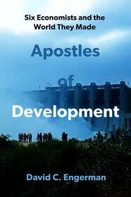 Apostles of Development: Six Economists and the World They Made