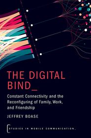 The Digital Bind: Constant Connectivity and the Reconfiguring of Family, Work, and Friendship The Digital Bind: Constant Connectivity and the Reconfiguring of Family, Work, and Friendship