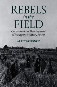 Rebels in the Field: Cadres and the Development of Insurgent Military Power