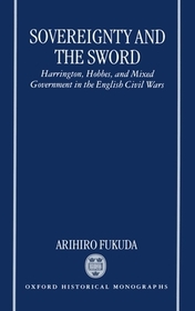 Sovereignty and the Sword: Harrington, Hobbes, and Mixed Government in the English Civil Wars
