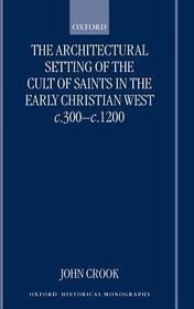 The Architectural Setting of the Cult of Saints in the Early Christian West c.300-c.1200