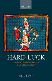 Hard Luck: How Luck Undermines Free Will and Moral Responsibility Hard Luck: How Luck Undermines Free Will and Moral Responsibility