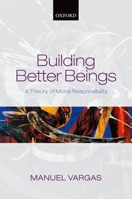 Building Better Beings: A Theory of Moral Responsibility Building Better Beings: A Theory of Moral Responsibility