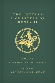 The Letters and Charters of Henry II, King of England 1154-1189 Volume VI: Appendices and Concordances: Volume VI: Appendices and Concordances