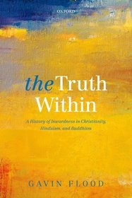 The Truth Within: A History of Inwardness in Christianity, Hinduism, and Buddhism The Truth Within: A History of Inwardness in Christianity, Hinduism, and Buddhism