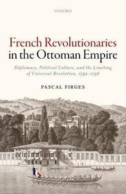 French Revolutionaries in the Ottoman Empire: Diplomacy, Political Culture, and the Limiting of Universal Revolution, 1792-1798