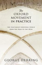 The Oxford Movement in Practice: The Tractarian Parochial World from the 1830s to the 1870s
