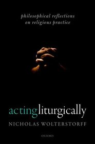 Acting Liturgically: Philosophical Reflections on Religious Practice Acting Liturgically: Philosophical Reflections on Religious Practice