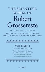 The Scientific Works of Robert Grosseteste, Volume I: Knowing and Speaking: Robert Grosseteste's De artibus liberalibus 'On the Liberal Arts' and De generatione sonorum 'On the Generation of Sounds' The Scientific Works of Robert Grosseteste, Volume I: Knowing and Speaking: Robert Grosseteste's De artibus liberalibus 'On the Liberal Arts' and De generatione sonorum 'On the Generation of Sounds'