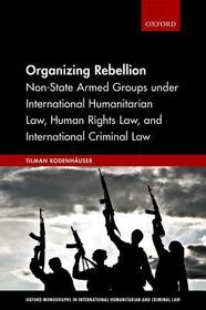 Organizing Rebellion: Non-State Armed Groups under International Humanitarian Law, Human Rights Law, and International Criminal Law