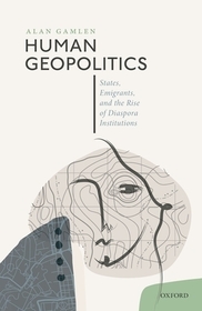 Human Geopolitics: States, Emigrants, and the Rise of Diaspora Institutions