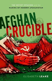 Afghan Crucible: The Soviet Invasion and the Making of Modern Afghanistan Afghan Crucible: The Soviet Invasion and the Making of Modern Afghanistan