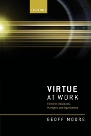 Virtue at Work: Ethics for Individuals, Managers, and Organizations