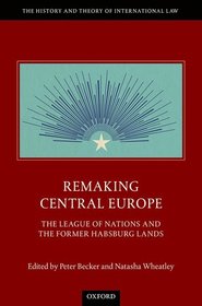 Remaking Central Europe: The League of Nations and the Former Habsburg Lands Remaking Central Europe: The League of Nations and the Former Habsburg Lands