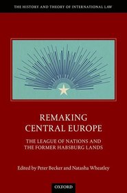 Remaking Central Europe: The League of Nations and the Former Habsburg Lands