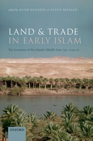 Land and Trade in Early Islam: The Economy of the Islamic Middle East 750-1050 CE Land and Trade in Early Islam: The Economy of the Islamic Middle East 750-1050 CE