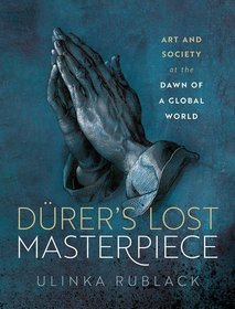 Dürer's Lost Masterpiece: Art and Society at the Dawn of a Global World Dürer's Lost Masterpiece: Art and Society at the Dawn of a Global World