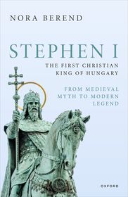 Stephen I, the First Christian King of Hungary: From Medieval Myth to Modern Legend Stephen I, the First Christian King of Hungary: From Medieval Myth to Modern Legend