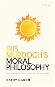 Iris Murdoch's Moral Philosophy: Reframing the True, the Real, and the Good