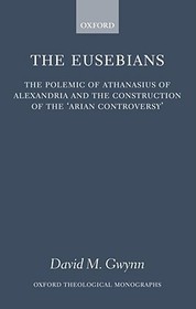 The Eusebians: The Polemic of Athanasius of Alexandria and the Construction of the `Arian Controversy'
