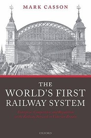The World's First Railway System: Enterprise, Competition, and Regulation on the Railway Network in Victorian Britain The World's First Railway System: Enterprise, Competition, and Regulation on the Railway Network in Victorian Britain