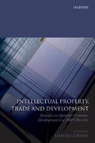 Intellectual Property, Trade and Development: Strategies to Optimize Economic Development in a TRIPS-Plus Era