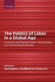 The Politics of Labor in a Global Age: Continuity and Change in Late-Industrializing and Post-Socialist Economies