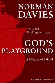 God's Playground A History of Poland: Volume 1: The Origins to 1795