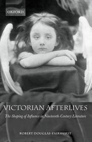 Victorian Afterlives: The Shaping of Influence in Nineteenth-Century Literature Victorian Afterlives: The Shaping of Influence in Nineteenth-Century Literature