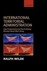 International Territorial Administration: How Trusteeship and the Civilizing Mission Never Went Away