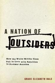 A Nation of Outsiders: How the White Middle Class Fell in Love with Rebellion in Postwar America A Nation of Outsiders: How the White Middle Class Fell in Love with Rebellion in Postwar America
