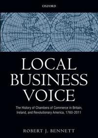Local Business Voice: The History of Chambers of Commerce in Britain, Ireland, and Revolutionary America, 1760-2011