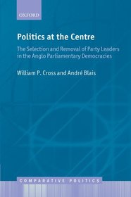 Politics at the Centre: The Selection and Removal of Party Leaders in the Anglo Parliamentary Democracies