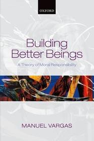 Building Better Beings: A Theory of Moral Responsibility Building Better Beings: A Theory of Moral Responsibility