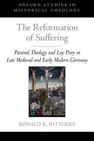 The Reformation of Suffering: Pastoral Theology and Lay Piety in Late Medieval and Early Modern Germany
