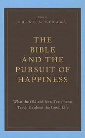The Bible and the Pursuit of Happiness: What the Old and New Testaments Teach Us about the Good Life